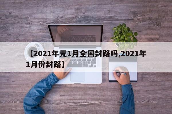 【2021年元1月全国封路吗,2021年1月份封路】