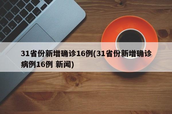 31省份新增确诊16例(31省份新增确诊病例16例 新闻)