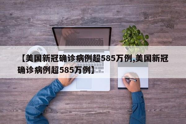 【美国新冠确诊病例超585万例,美国新冠确诊病例超585万例】