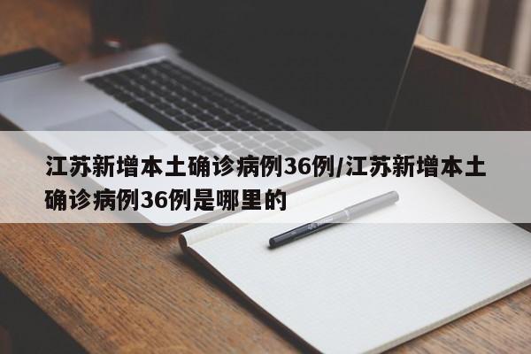 江苏新增本土确诊病例36例/江苏新增本土确诊病例36例是哪里的
