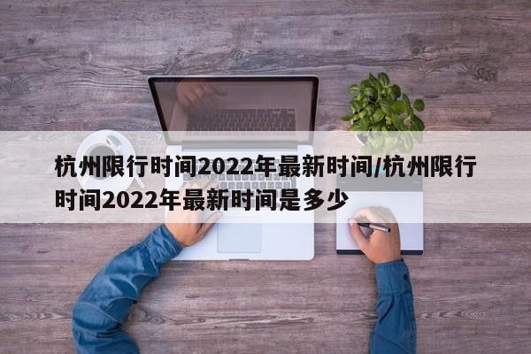 杭州限行时间2022年最新时间/杭州限行时间2022年最新时间是多少