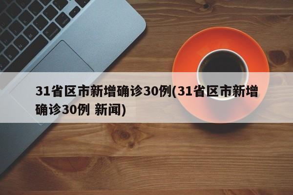 31省区市新增确诊30例(31省区市新增确诊30例 新闻)