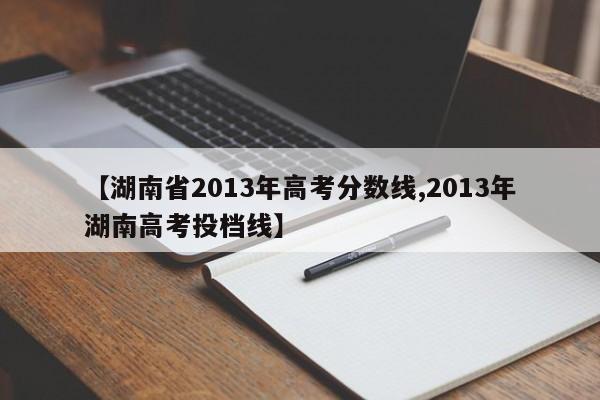 【湖南省2013年高考分数线,2013年湖南高考投档线】
