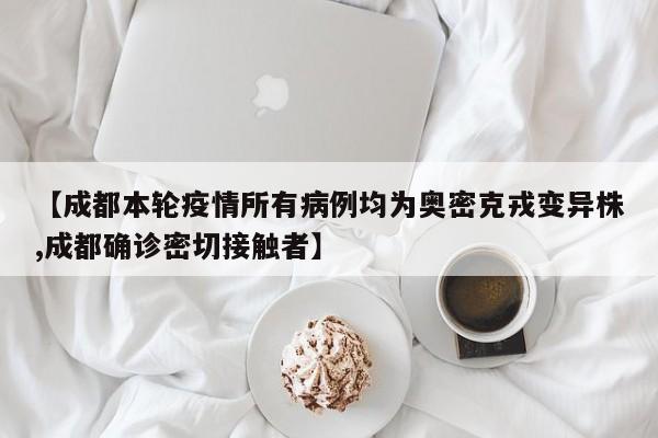【成都本轮疫情所有病例均为奥密克戎变异株,成都确诊密切接触者】