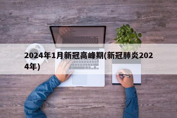 2024年1月新冠高峰期(新冠肺炎2024年)