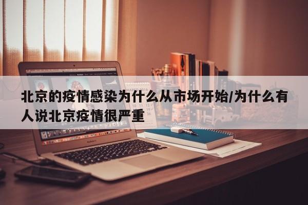 北京的疫情感染为什么从市场开始/为什么有人说北京疫情很严重