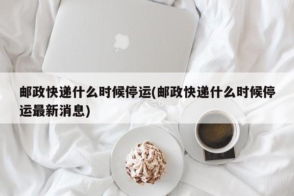 邮政快递什么时候停运(邮政快递什么时候停运最新消息)