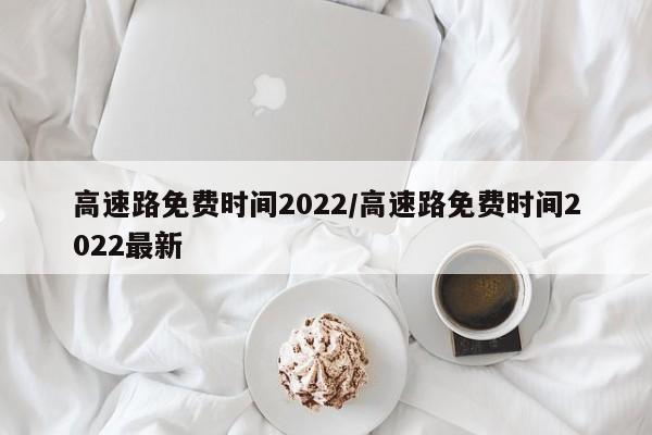 高速路免费时间2022/高速路免费时间2022最新