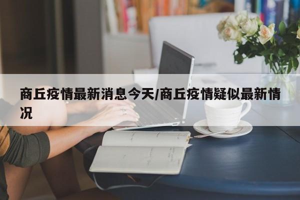 商丘疫情最新消息今天/商丘疫情疑似最新情况