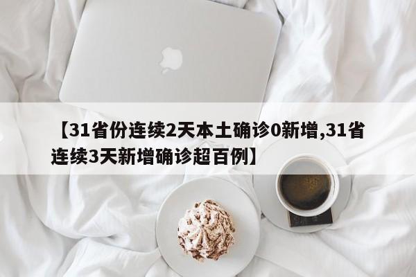 【31省份连续2天本土确诊0新增,31省连续3天新增确诊超百例】