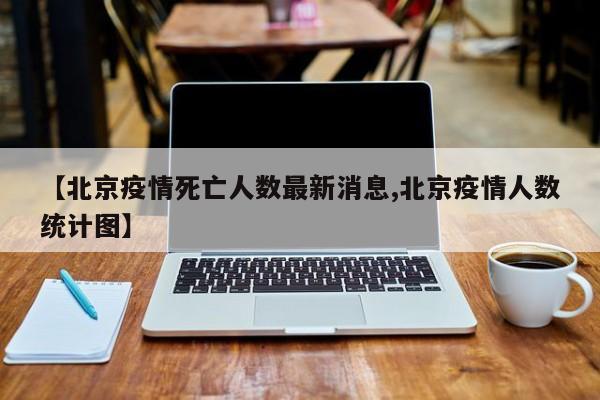 【北京疫情死亡人数最新消息,北京疫情人数统计图】