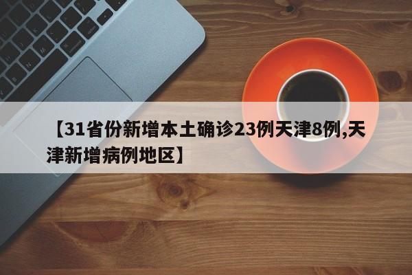 【31省份新增本土确诊23例天津8例,天津新增病例地区】