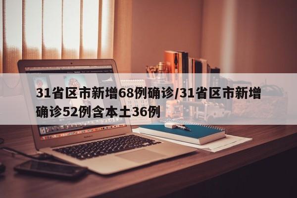 31省区市新增68例确诊/31省区市新增确诊52例含本土36例