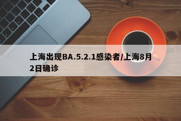 上海出现BA.5.2.1感染者/上海8月2日确诊