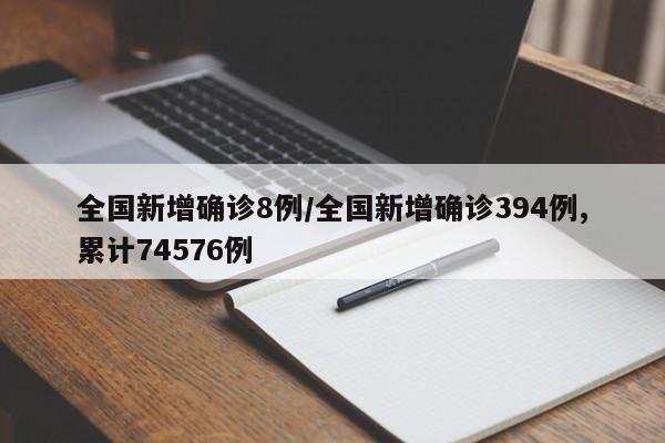 全国新增确诊8例/全国新增确诊394例,累计74576例