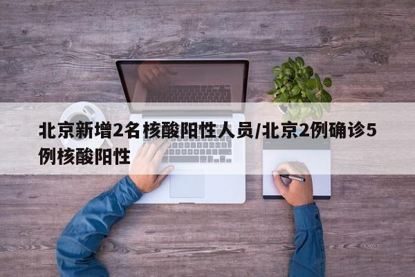 北京新增2名核酸阳性人员/北京2例确诊5例核酸阳性