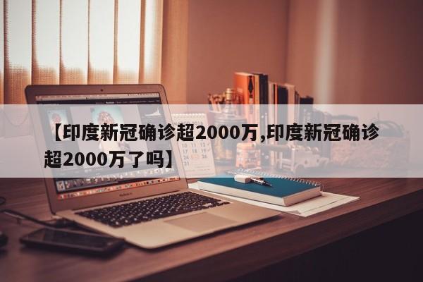 【印度新冠确诊超2000万,印度新冠确诊超2000万了吗】