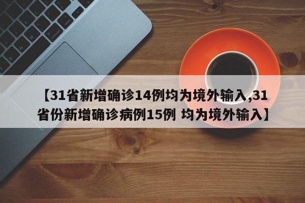 【31省新增确诊14例均为境外输入,31省份新增确诊病例15例 均为境外输入】