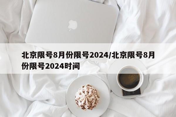 北京限号8月份限号2024/北京限号8月份限号2024时间