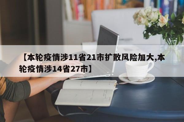 【本轮疫情涉11省21市扩散风险加大,本轮疫情涉14省27市】