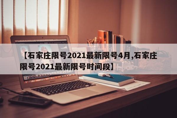 【石家庄限号2021最新限号4月,石家庄限号2021最新限号时间段】