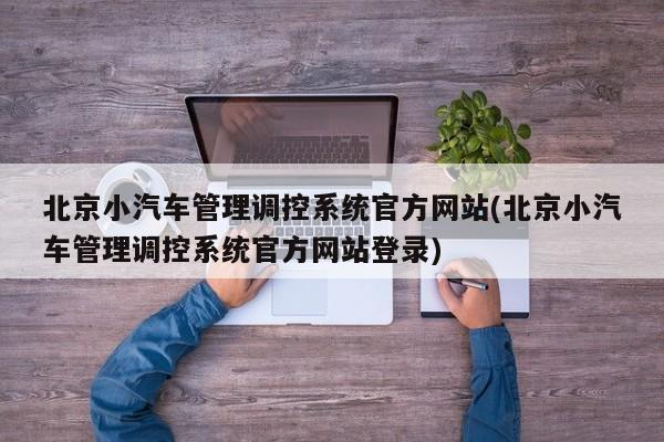 北京小汽车管理调控系统官方网站(北京小汽车管理调控系统官方网站登录)