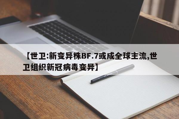 【世卫:新变异株BF.7或成全球主流,世卫组织新冠病毒变异】