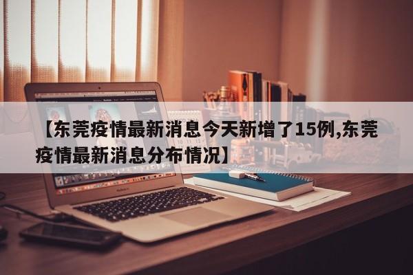 【东莞疫情最新消息今天新增了15例,东莞疫情最新消息分布情况】