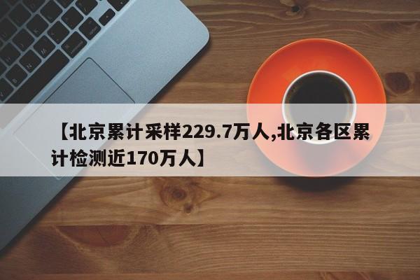【北京累计采样229.7万人,北京各区累计检测近170万人】