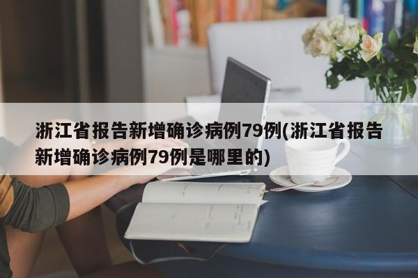 浙江省报告新增确诊病例79例(浙江省报告新增确诊病例79例是哪里的)