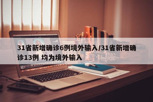 31省新增确诊6例境外输入/31省新增确诊13例 均为境外输入