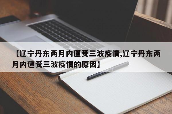 【辽宁丹东两月内遭受三波疫情,辽宁丹东两月内遭受三波疫情的原因】