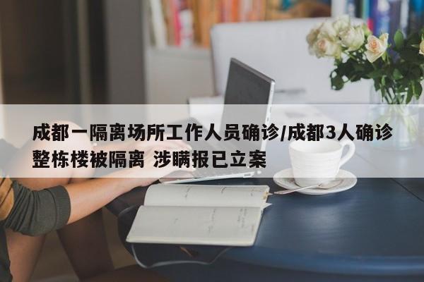 成都一隔离场所工作人员确诊/成都3人确诊整栋楼被隔离 涉瞒报已立案