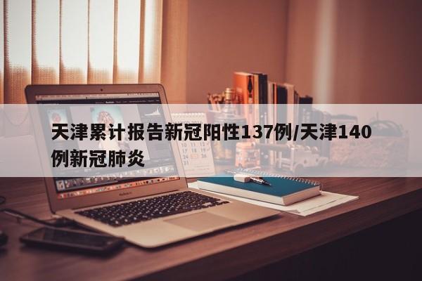 天津累计报告新冠阳性137例/天津140例新冠肺炎