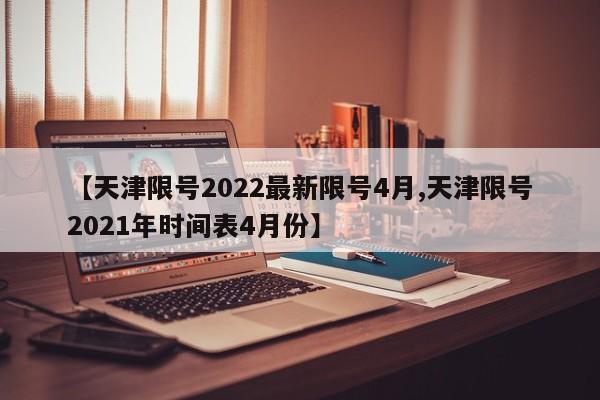 【天津限号2022最新限号4月,天津限号2021年时间表4月份】