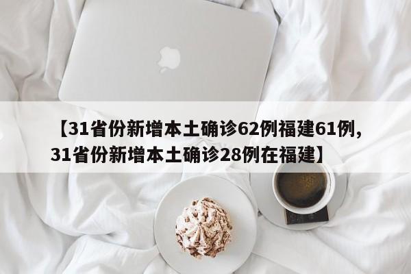 【31省份新增本土确诊62例福建61例,31省份新增本土确诊28例在福建】