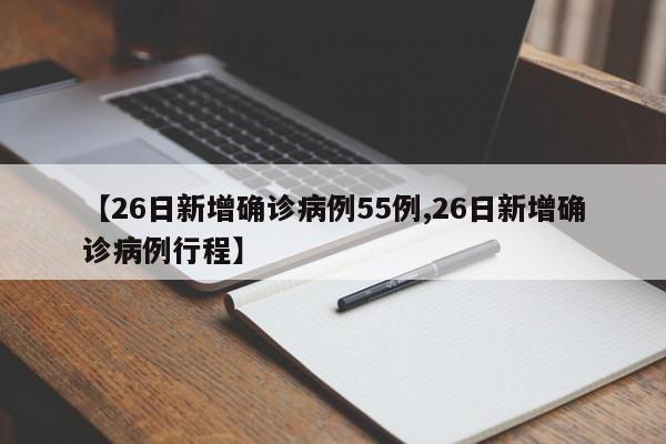 【26日新增确诊病例55例,26日新增确诊病例行程】