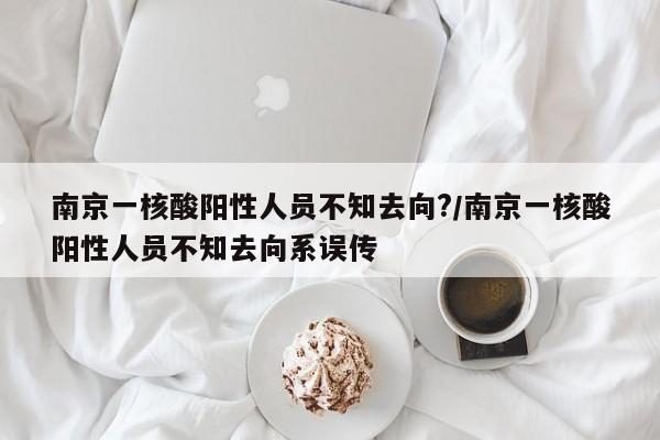 南京一核酸阳性人员不知去向?/南京一核酸阳性人员不知去向系误传