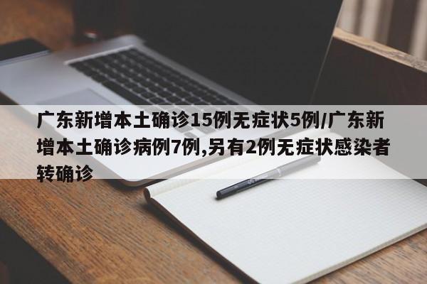 广东新增本土确诊15例无症状5例/广东新增本土确诊病例7例,另有2例无症状感染者转确诊