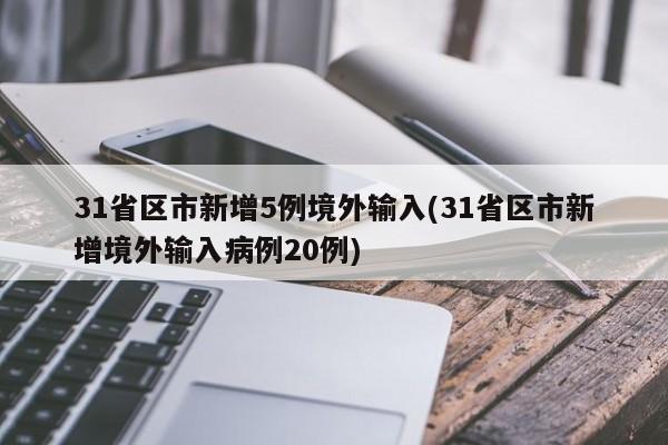 31省区市新增5例境外输入(31省区市新增境外输入病例20例)