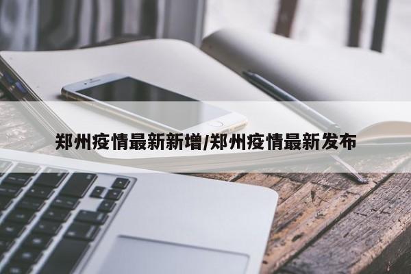 郑州疫情最新新增/郑州疫情最新发布