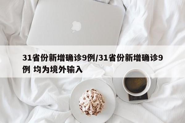 31省份新增确诊9例/31省份新增确诊9例 均为境外输入