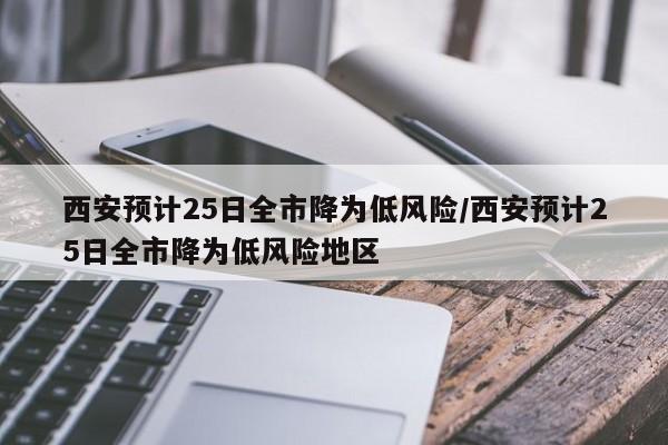 西安预计25日全市降为低风险/西安预计25日全市降为低风险地区
