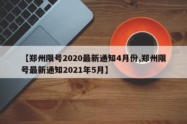 【郑州限号2020最新通知4月份,郑州限号最新通知2021年5月】