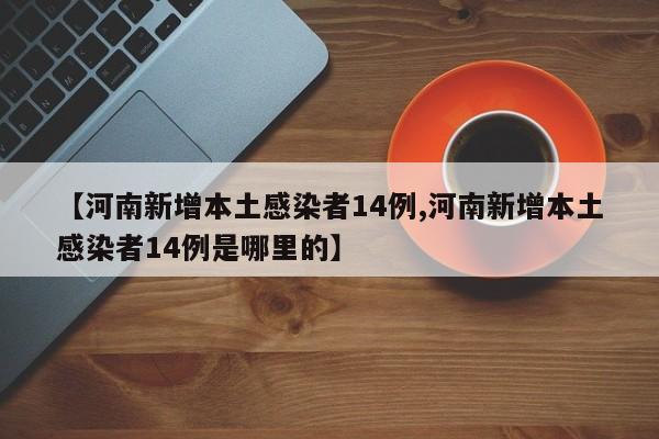【河南新增本土感染者14例,河南新增本土感染者14例是哪里的】