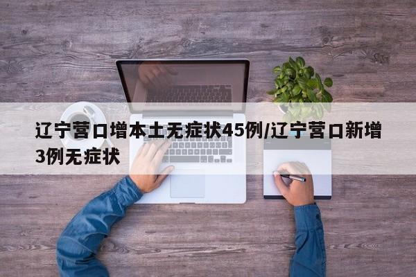 辽宁营口增本土无症状45例/辽宁营口新增3例无症状