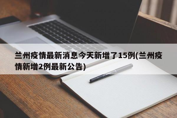 兰州疫情最新消息今天新增了15例(兰州疫情新增2例最新公告)