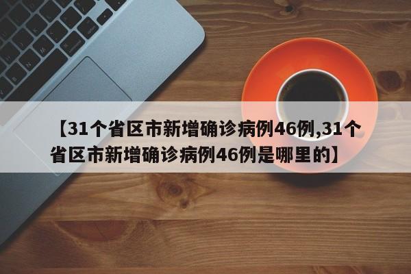 【31个省区市新增确诊病例46例,31个省区市新增确诊病例46例是哪里的】