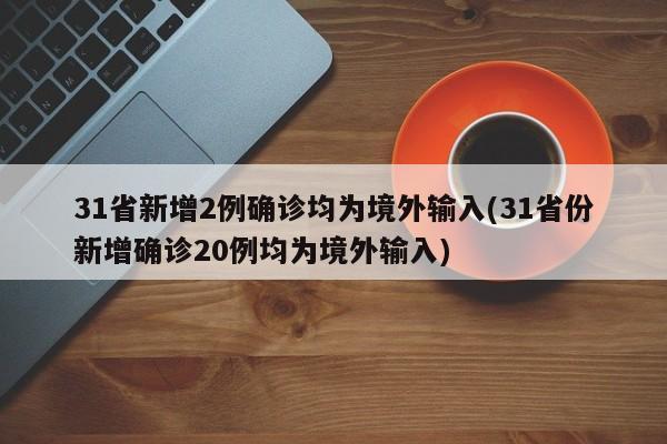 31省新增2例确诊均为境外输入(31省份新增确诊20例均为境外输入)