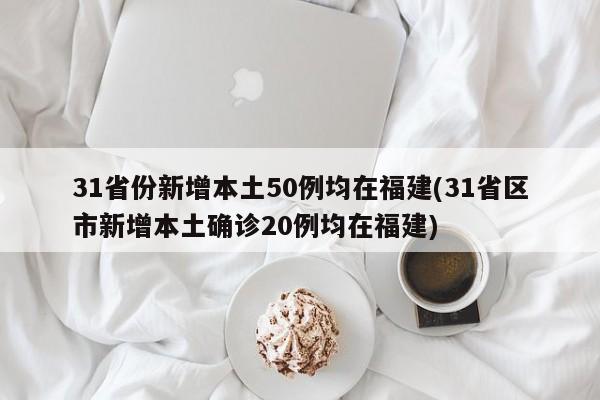 31省份新增本土50例均在福建(31省区市新增本土确诊20例均在福建)